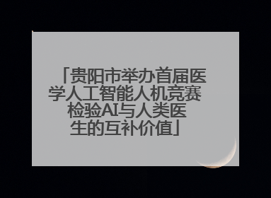 贵阳市举办首届医学人工智能人机竞赛 检验AI与人类医生的互补价值