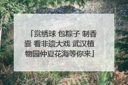 赏绣球 包粽子 制香囊 看非遗大戏 武汉植物园仲夏花海等你来