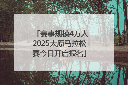 赛事规模4万人 2025太原马拉松赛今日开启报名