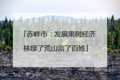 赤峰市：发展果树经济林绿了荒山富了百姓