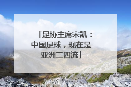 足协主席宋凯：中国足球，现在是亚洲三四流