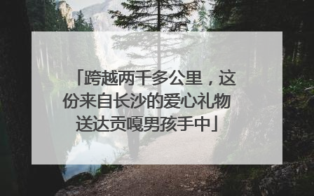 跨越两千多公里，这份来自长沙的爱心礼物送达贡嘎男孩手中