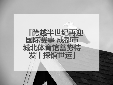 跨越半世纪再迎国际赛事 成都市城北体育馆蓄势待发丨探馆世运