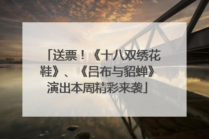 送票！《十八双绣花鞋》、《吕布与貂蝉》演出本周精彩来袭