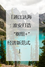 通江达海：淮安打造“枢纽+”经济新范式