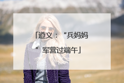 遵义：“兵妈妈”军营过端午