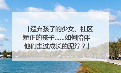 遗弃孩子的少女、社区矫正的孩子……如何陪伴他们走过成长的泥泞？