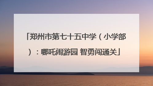 郑州市第七十五中学（小学部）：哪吒闹游园 智勇闯通关