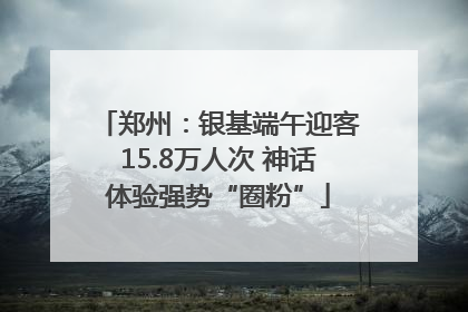 郑州：银基端午迎客15.8万人次 神话体验强势“圈粉”
