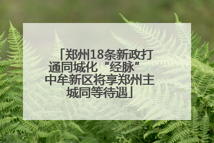 郑州18条新政打通同城化“经脉” 中牟新区将享郑州主城同等待遇
