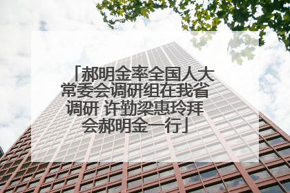 郝明金率全国人大常委会调研组在我省调研 许勤梁惠玲拜会郝明金一行