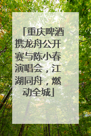 重庆啤酒携龙舟公开赛与陈小春演唱会，江湖同舟，燃动全城