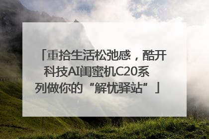 重拾生活松弛感，酷开科技AI闺蜜机C20系列做你的“解忧驿站”