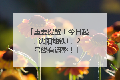重要提醒！今日起，沈阳地铁1、2 号线有调整！