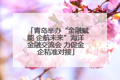 青岛举办“金融赋能 企航未来”海洋金融交流会 力促金企精准对接