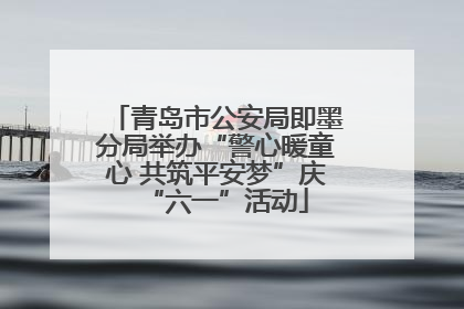 青岛市公安局即墨分局举办“警心暖童心 共筑平安梦”庆“六一”活动