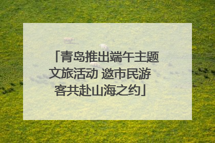 青岛推出端午主题文旅活动 邀市民游客共赴山海之约
