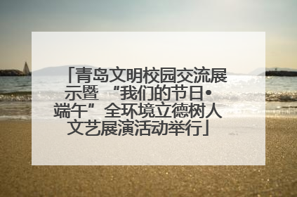 青岛文明校园交流展示暨 “我们的节日•端午”全环境立德树人文艺展演活动举行