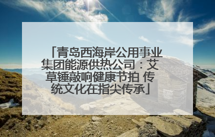 青岛西海岸公用事业集团能源供热公司：艾草锤敲响健康节拍 传统文化在指尖传承