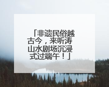 非遗民俗越古今，来听涛山水剧场沉浸式过端午！
