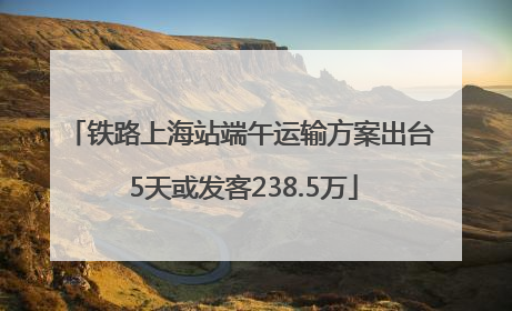 铁路上海站端午运输方案出台 5天或发客238.5万