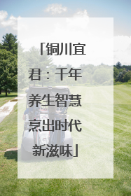 铜川宜君：千年养生智慧烹出时代新滋味