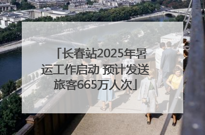 长春站2025年暑运工作启动 预计发送旅客665万人次