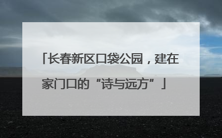 长春新区口袋公园，建在家门口的“诗与远方”