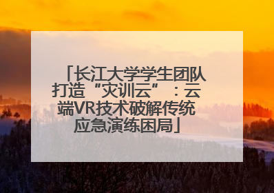 长江大学学生团队打造“灾训云”：云端VR技术破解传统应急演练困局