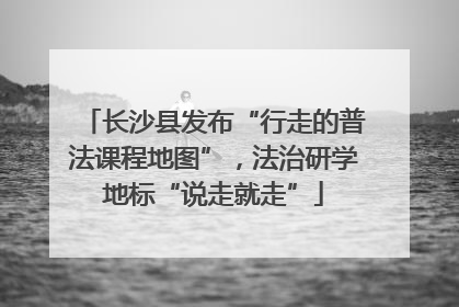 长沙县发布“行走的普法课程地图”，法治研学地标“说走就走”