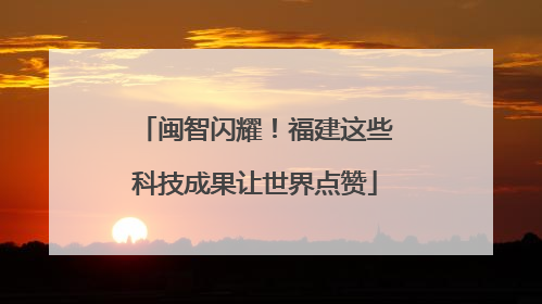闽智闪耀！福建这些科技成果让世界点赞