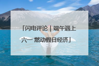 闪电评论｜端午遇上六一 燃动假日经济