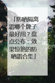 防晒隔离霜哪个牌子最好用？盘点公布：效果惊艳的防晒霜合集