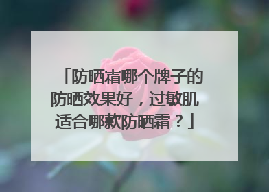 防晒霜哪个牌子的防晒效果好，过敏肌适合哪款防晒霜？