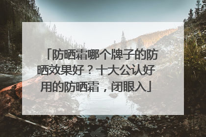 防晒霜哪个牌子的防晒效果好？十大公认好用的防晒霜，闭眼入