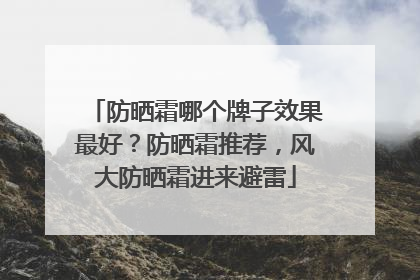 防晒霜哪个牌子效果最好？防晒霜推荐，风大防晒霜进来避雷