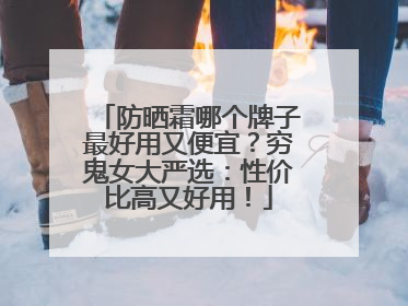 防晒霜哪个牌子最好用又便宜？穷鬼女大严选：性价比高又好用！