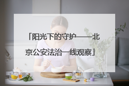 阳光下的守护——北京公安法治一线观察