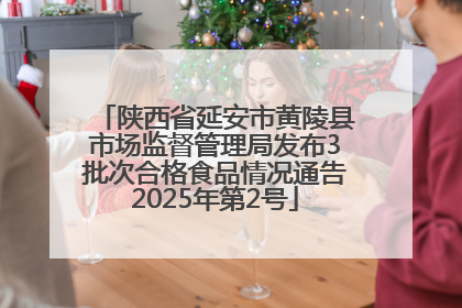 陕西省延安市黄陵县市场监督管理局发布3批次合格食品情况通告2025年第2号