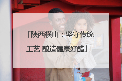 陕西横山：坚守传统工艺 酿造健康好醋
