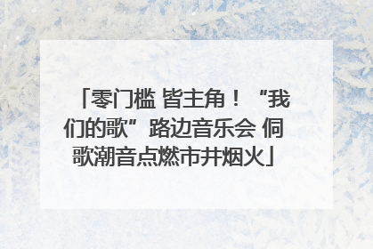 零门槛 皆主角！“我们的歌”路边音乐会 侗歌潮音点燃市井烟火