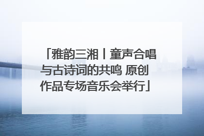 雅韵三湘丨童声合唱与古诗词的共鸣 原创作品专场音乐会举行