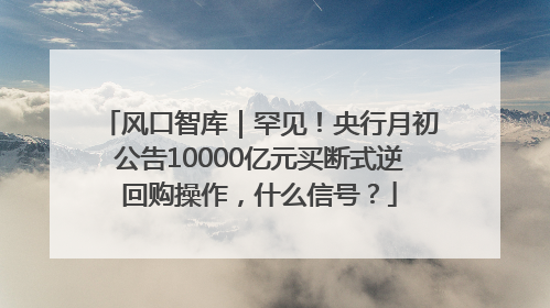 风口智库｜罕见！央行月初公告10000亿元买断式逆回购操作，什么信号？
