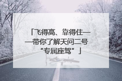 飞得高、靠得住——带你了解天问二号“专属座驾”