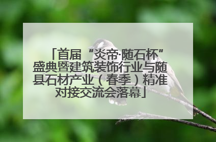 首届“炎帝·随石杯”盛典暨建筑装饰行业与随县石材产业（春季）精准对接交流会落幕