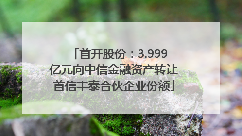 首开股份：3.999亿元向中信金融资产转让首信丰泰合伙企业份额