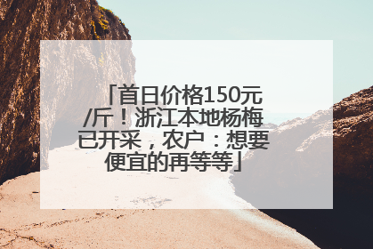 首日价格150元/斤！浙江本地杨梅已开采，农户：想要便宜的再等等