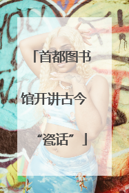 首都图书馆开讲古今“瓷话”