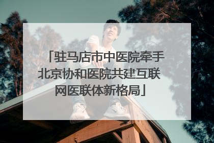 驻马店市中医院牵手北京协和医院共建互联网医联体新格局