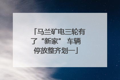 马兰矿电三轮有了“新家” 车辆停放整齐划一